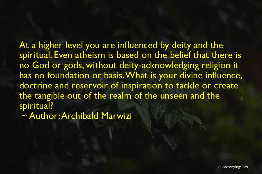 Archibald Marwizi Quotes: At A Higher Level You Are Influenced By Deity And The Spiritual. Even Atheism Is Based On The Belief That