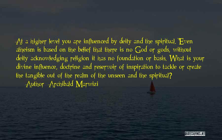 Archibald Marwizi Quotes: At A Higher Level You Are Influenced By Deity And The Spiritual. Even Atheism Is Based On The Belief That