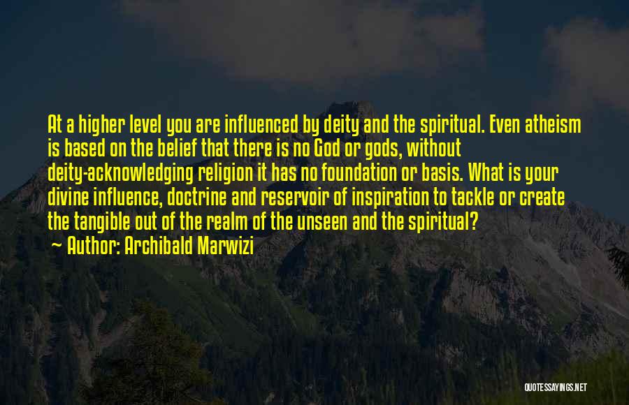 Archibald Marwizi Quotes: At A Higher Level You Are Influenced By Deity And The Spiritual. Even Atheism Is Based On The Belief That