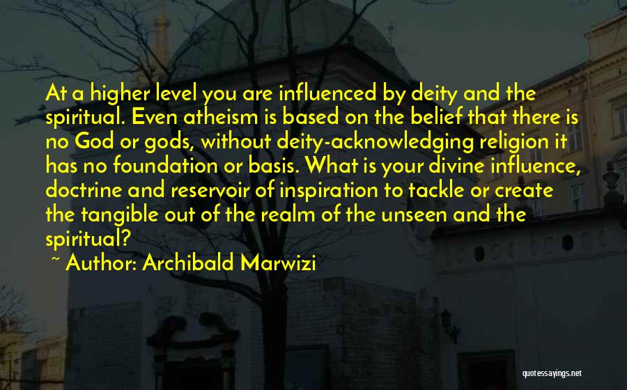 Archibald Marwizi Quotes: At A Higher Level You Are Influenced By Deity And The Spiritual. Even Atheism Is Based On The Belief That