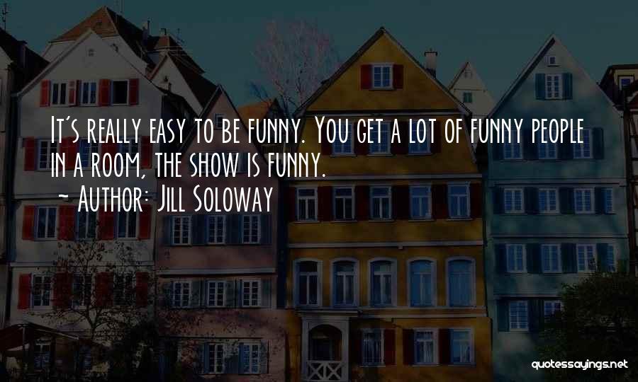 Jill Soloway Quotes: It's Really Easy To Be Funny. You Get A Lot Of Funny People In A Room, The Show Is Funny.