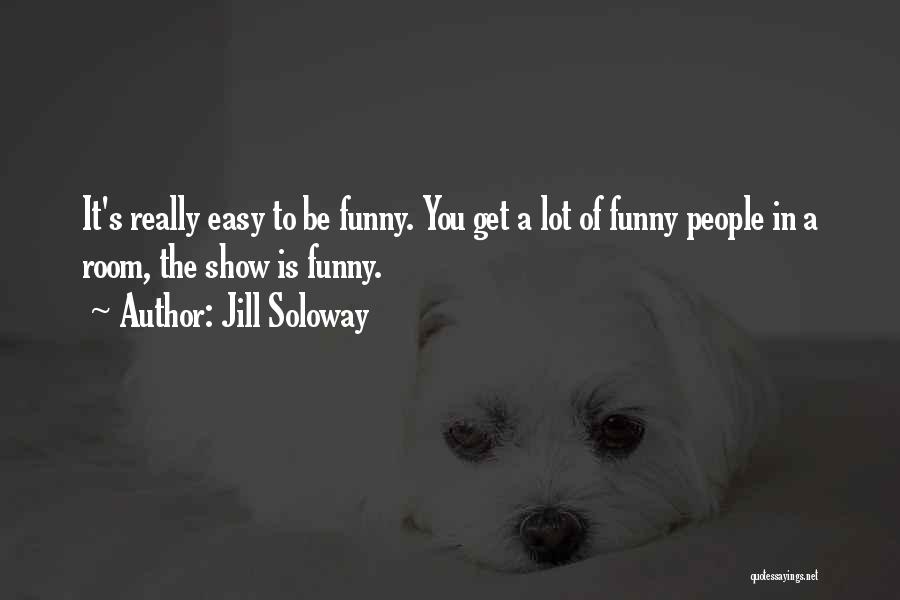 Jill Soloway Quotes: It's Really Easy To Be Funny. You Get A Lot Of Funny People In A Room, The Show Is Funny.