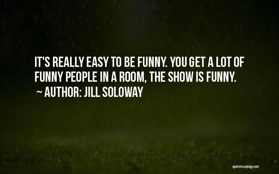 Jill Soloway Quotes: It's Really Easy To Be Funny. You Get A Lot Of Funny People In A Room, The Show Is Funny.