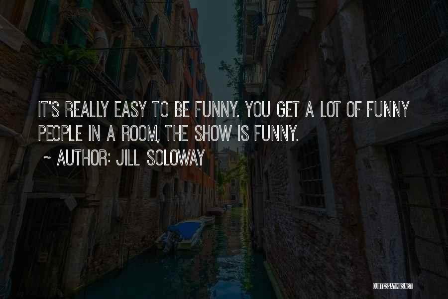 Jill Soloway Quotes: It's Really Easy To Be Funny. You Get A Lot Of Funny People In A Room, The Show Is Funny.