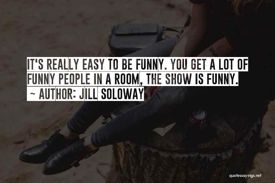 Jill Soloway Quotes: It's Really Easy To Be Funny. You Get A Lot Of Funny People In A Room, The Show Is Funny.