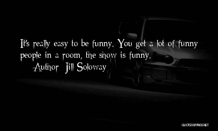 Jill Soloway Quotes: It's Really Easy To Be Funny. You Get A Lot Of Funny People In A Room, The Show Is Funny.
