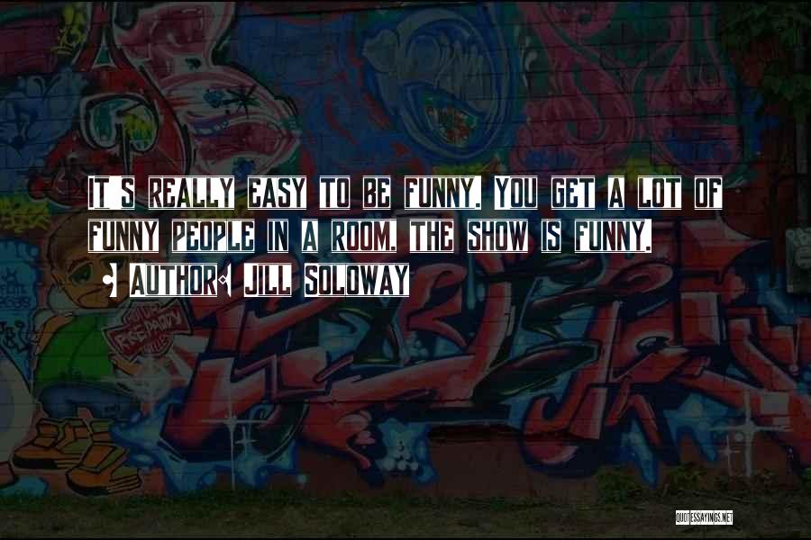 Jill Soloway Quotes: It's Really Easy To Be Funny. You Get A Lot Of Funny People In A Room, The Show Is Funny.