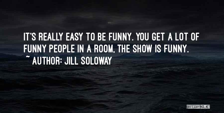 Jill Soloway Quotes: It's Really Easy To Be Funny. You Get A Lot Of Funny People In A Room, The Show Is Funny.