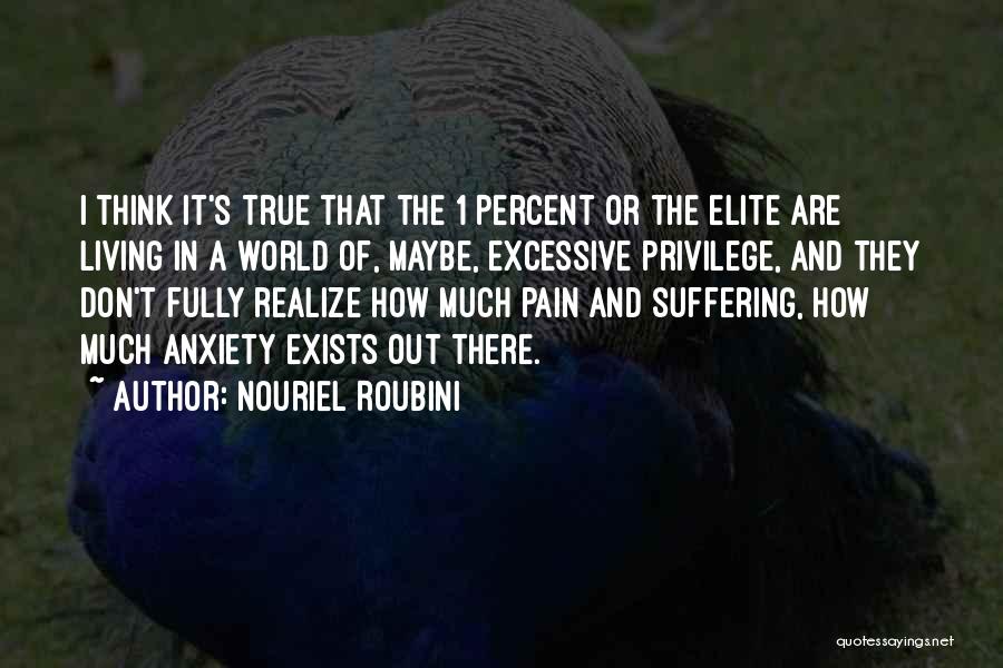 Nouriel Roubini Quotes: I Think It's True That The 1 Percent Or The Elite Are Living In A World Of, Maybe, Excessive Privilege,