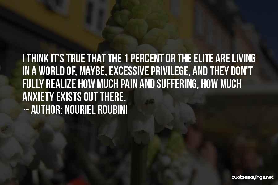 Nouriel Roubini Quotes: I Think It's True That The 1 Percent Or The Elite Are Living In A World Of, Maybe, Excessive Privilege,