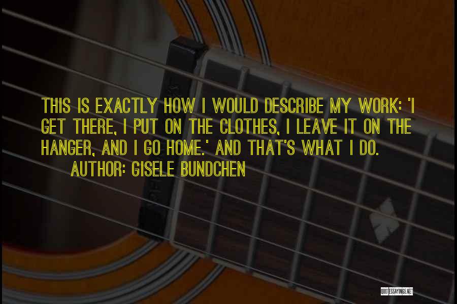 Gisele Bundchen Quotes: This Is Exactly How I Would Describe My Work: 'i Get There, I Put On The Clothes, I Leave It