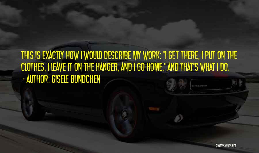 Gisele Bundchen Quotes: This Is Exactly How I Would Describe My Work: 'i Get There, I Put On The Clothes, I Leave It