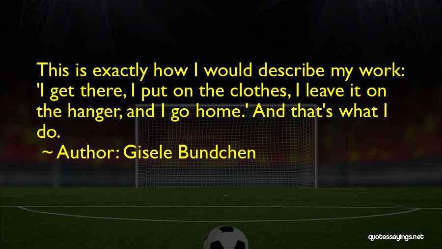 Gisele Bundchen Quotes: This Is Exactly How I Would Describe My Work: 'i Get There, I Put On The Clothes, I Leave It