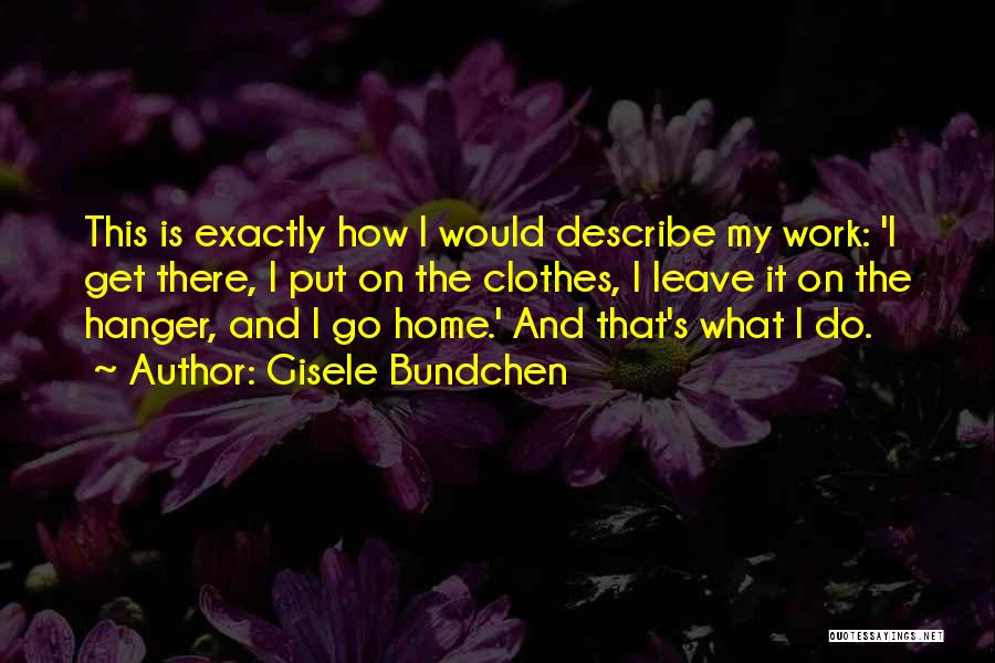 Gisele Bundchen Quotes: This Is Exactly How I Would Describe My Work: 'i Get There, I Put On The Clothes, I Leave It