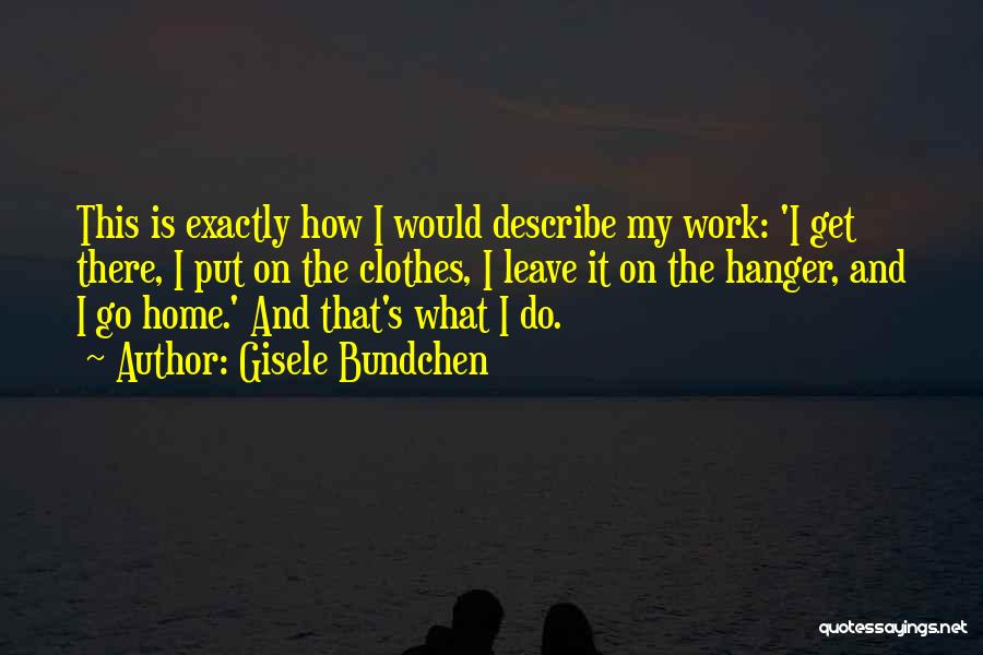 Gisele Bundchen Quotes: This Is Exactly How I Would Describe My Work: 'i Get There, I Put On The Clothes, I Leave It