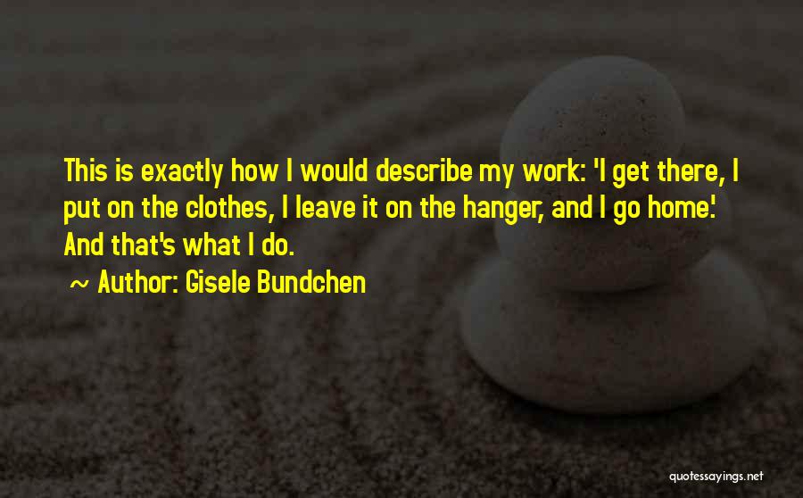 Gisele Bundchen Quotes: This Is Exactly How I Would Describe My Work: 'i Get There, I Put On The Clothes, I Leave It