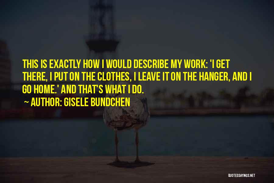 Gisele Bundchen Quotes: This Is Exactly How I Would Describe My Work: 'i Get There, I Put On The Clothes, I Leave It