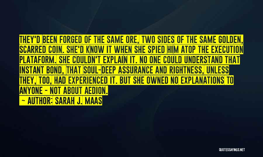 Sarah J. Maas Quotes: They'd Been Forged Of The Same Ore, Two Sides Of The Same Golden, Scarred Coin. She'd Know It When She