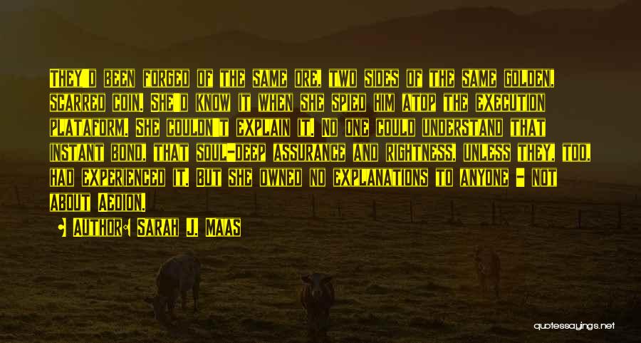 Sarah J. Maas Quotes: They'd Been Forged Of The Same Ore, Two Sides Of The Same Golden, Scarred Coin. She'd Know It When She