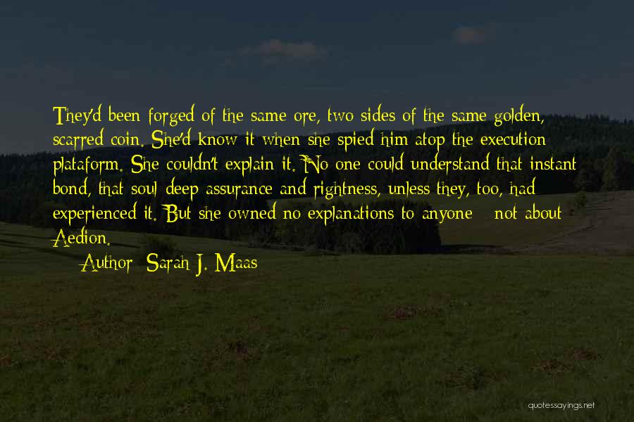 Sarah J. Maas Quotes: They'd Been Forged Of The Same Ore, Two Sides Of The Same Golden, Scarred Coin. She'd Know It When She