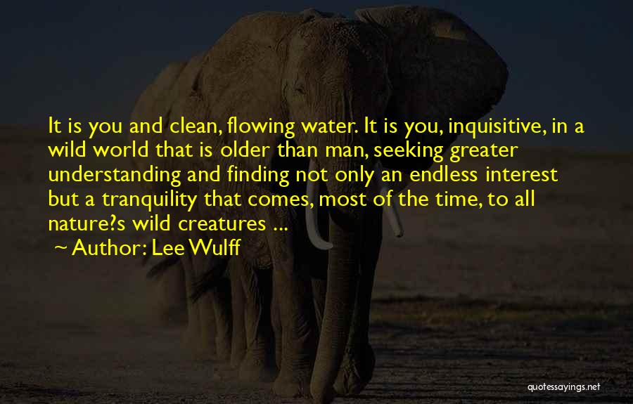 Lee Wulff Quotes: It Is You And Clean, Flowing Water. It Is You, Inquisitive, In A Wild World That Is Older Than Man,