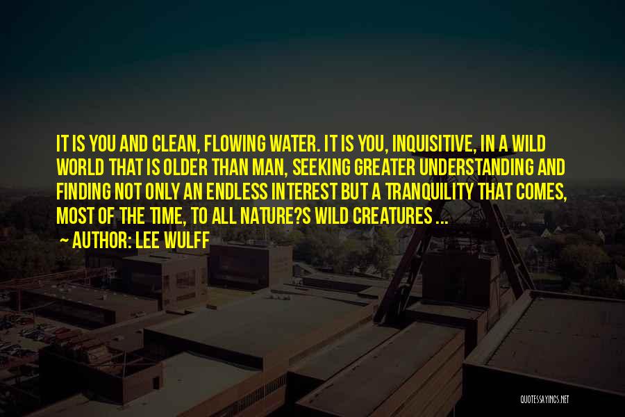 Lee Wulff Quotes: It Is You And Clean, Flowing Water. It Is You, Inquisitive, In A Wild World That Is Older Than Man,