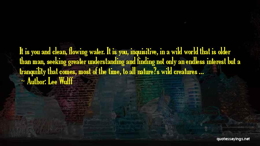 Lee Wulff Quotes: It Is You And Clean, Flowing Water. It Is You, Inquisitive, In A Wild World That Is Older Than Man,