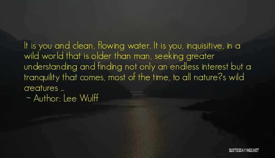 Lee Wulff Quotes: It Is You And Clean, Flowing Water. It Is You, Inquisitive, In A Wild World That Is Older Than Man,
