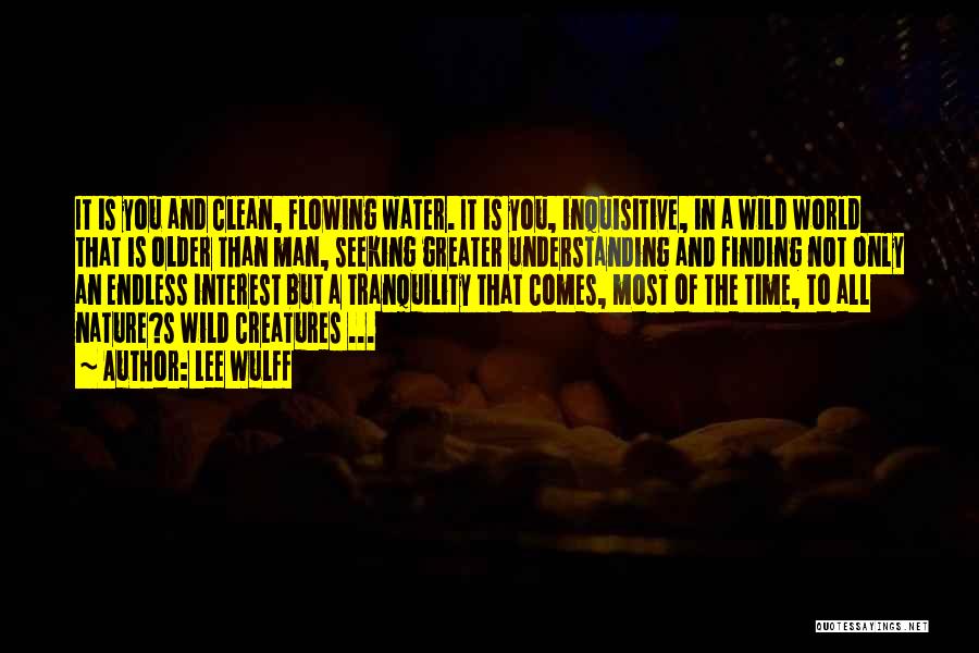 Lee Wulff Quotes: It Is You And Clean, Flowing Water. It Is You, Inquisitive, In A Wild World That Is Older Than Man,