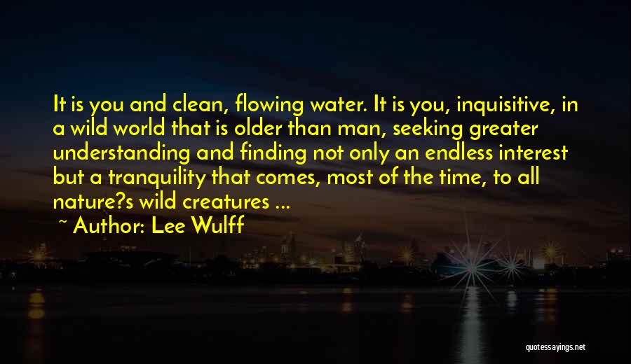 Lee Wulff Quotes: It Is You And Clean, Flowing Water. It Is You, Inquisitive, In A Wild World That Is Older Than Man,