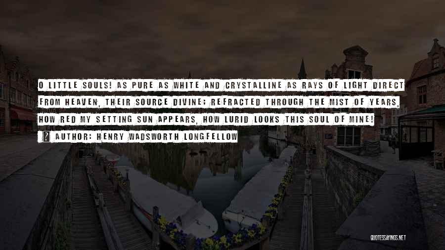 Henry Wadsworth Longfellow Quotes: O Little Souls! As Pure As White And Crystalline As Rays Of Light Direct From Heaven, Their Source Divine; Refracted