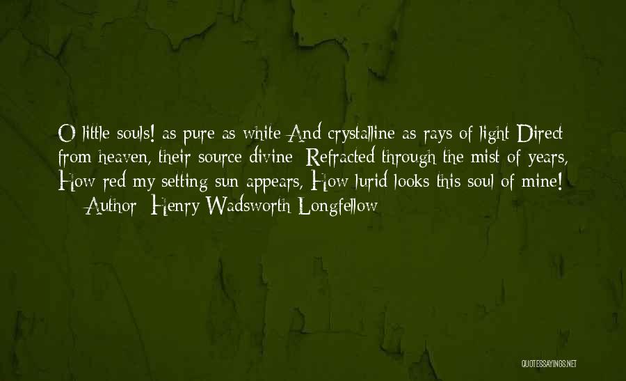 Henry Wadsworth Longfellow Quotes: O Little Souls! As Pure As White And Crystalline As Rays Of Light Direct From Heaven, Their Source Divine; Refracted