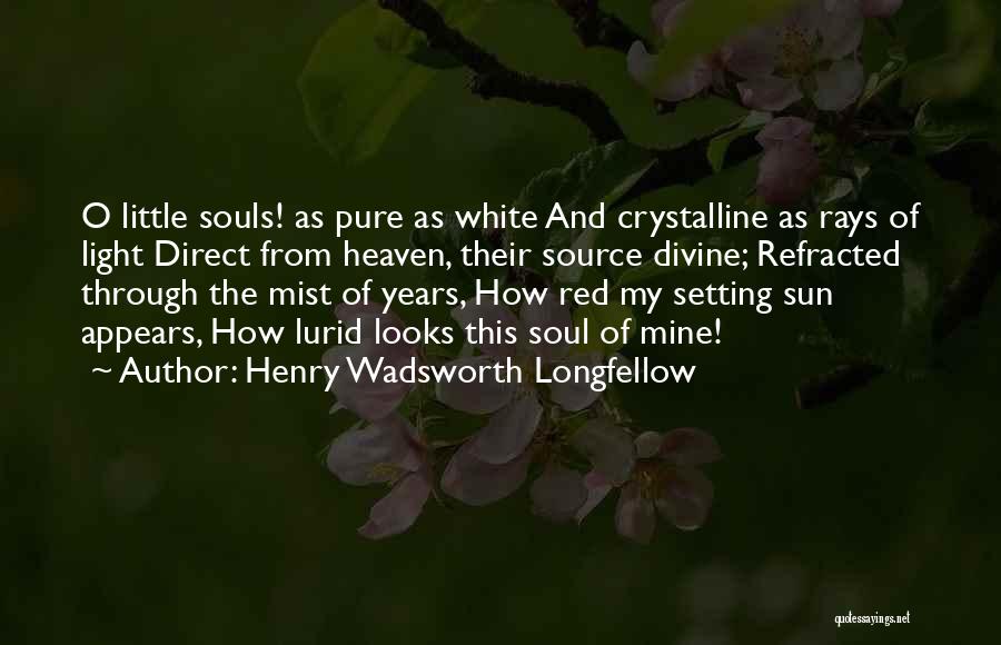 Henry Wadsworth Longfellow Quotes: O Little Souls! As Pure As White And Crystalline As Rays Of Light Direct From Heaven, Their Source Divine; Refracted