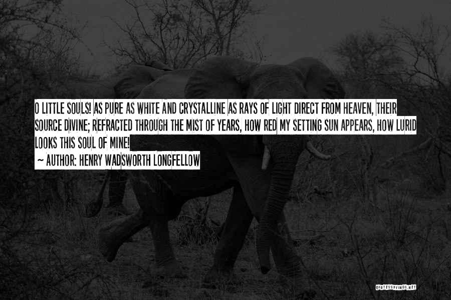 Henry Wadsworth Longfellow Quotes: O Little Souls! As Pure As White And Crystalline As Rays Of Light Direct From Heaven, Their Source Divine; Refracted