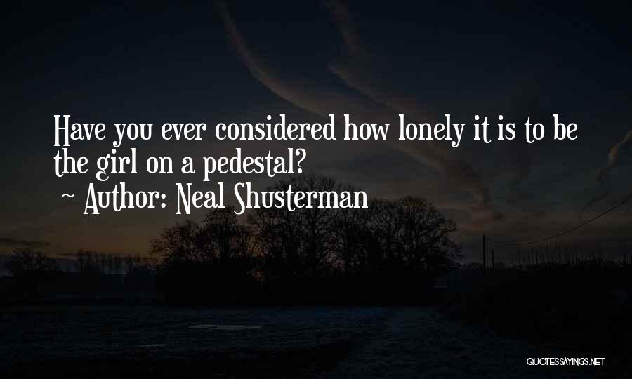Neal Shusterman Quotes: Have You Ever Considered How Lonely It Is To Be The Girl On A Pedestal?