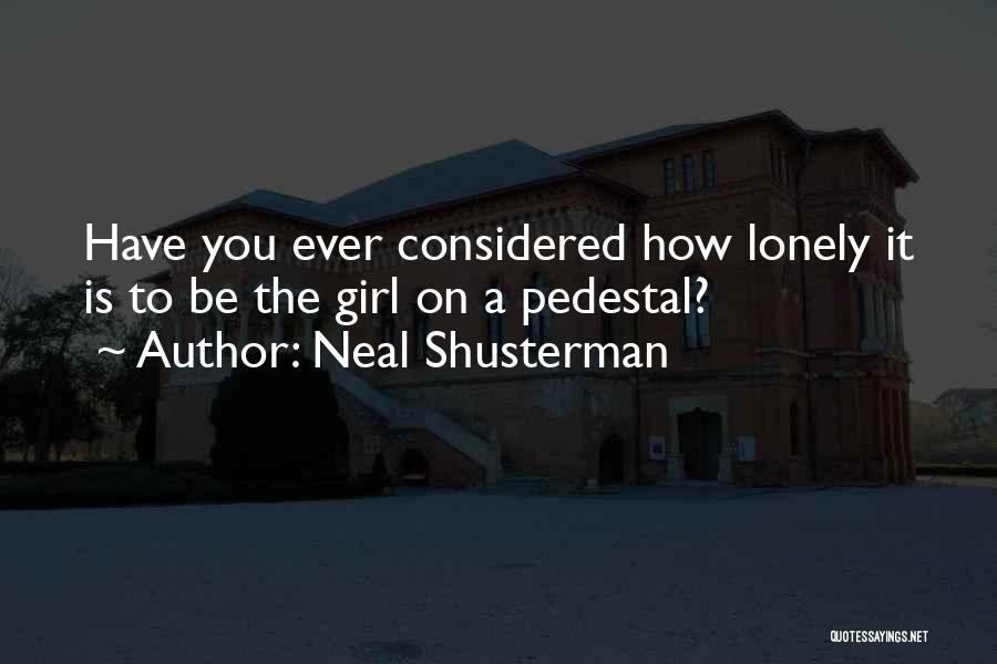 Neal Shusterman Quotes: Have You Ever Considered How Lonely It Is To Be The Girl On A Pedestal?