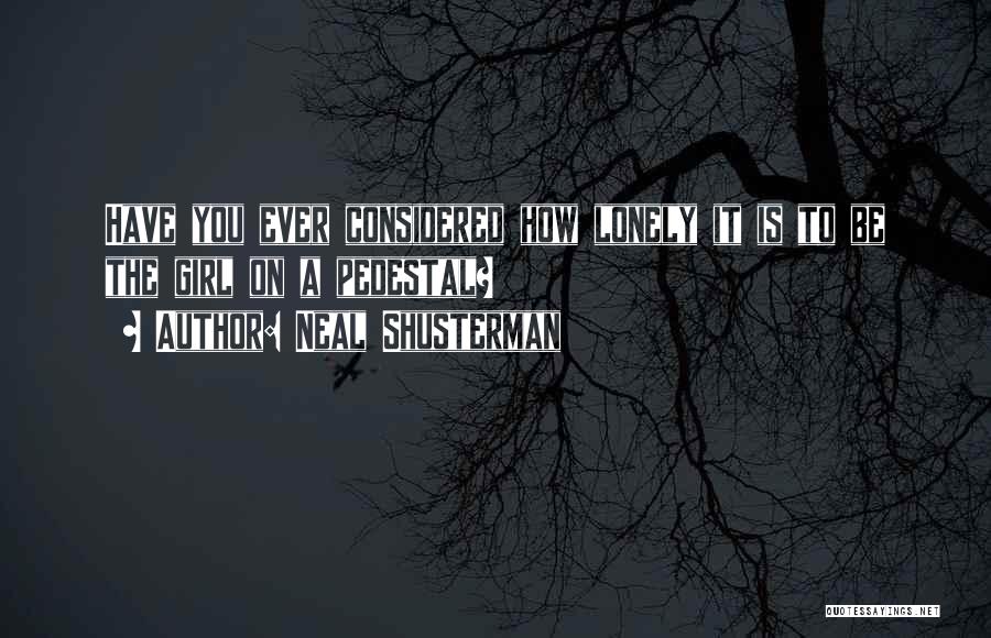 Neal Shusterman Quotes: Have You Ever Considered How Lonely It Is To Be The Girl On A Pedestal?