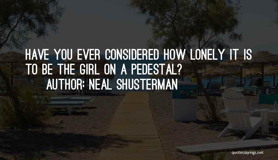 Neal Shusterman Quotes: Have You Ever Considered How Lonely It Is To Be The Girl On A Pedestal?