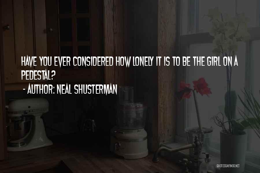 Neal Shusterman Quotes: Have You Ever Considered How Lonely It Is To Be The Girl On A Pedestal?