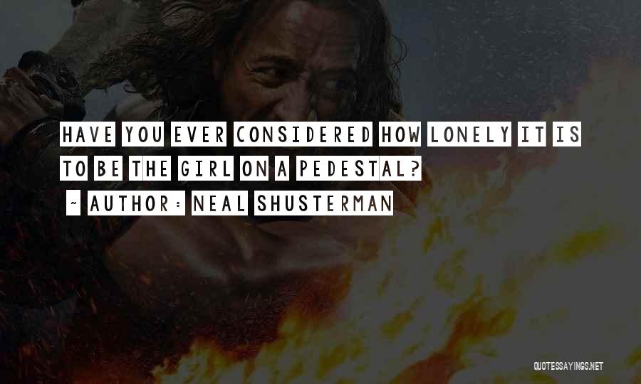 Neal Shusterman Quotes: Have You Ever Considered How Lonely It Is To Be The Girl On A Pedestal?