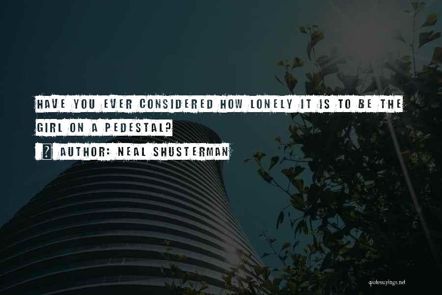 Neal Shusterman Quotes: Have You Ever Considered How Lonely It Is To Be The Girl On A Pedestal?