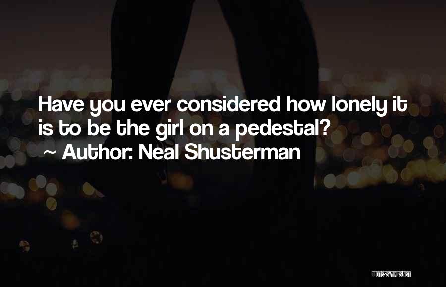 Neal Shusterman Quotes: Have You Ever Considered How Lonely It Is To Be The Girl On A Pedestal?