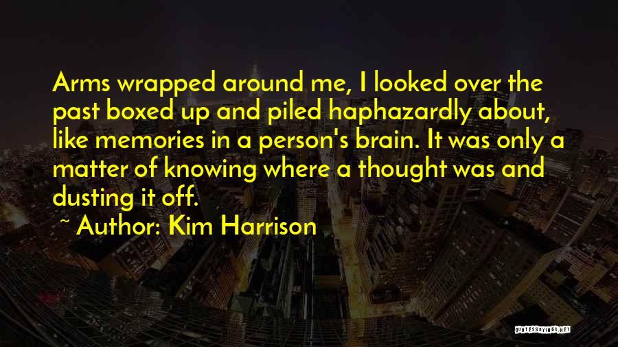 Kim Harrison Quotes: Arms Wrapped Around Me, I Looked Over The Past Boxed Up And Piled Haphazardly About, Like Memories In A Person's