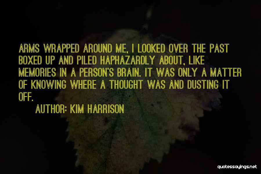 Kim Harrison Quotes: Arms Wrapped Around Me, I Looked Over The Past Boxed Up And Piled Haphazardly About, Like Memories In A Person's