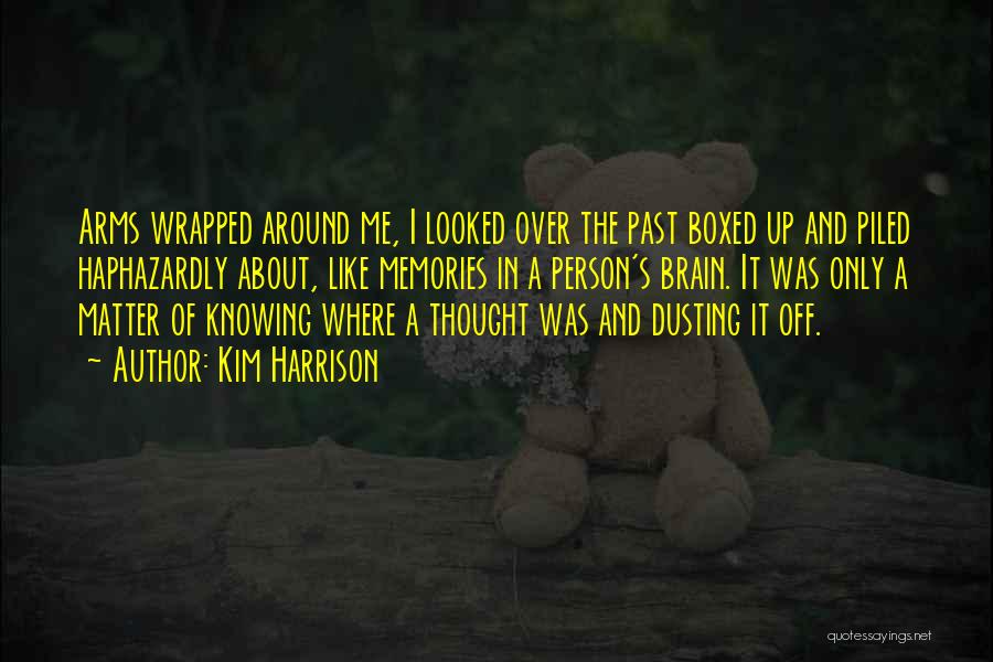 Kim Harrison Quotes: Arms Wrapped Around Me, I Looked Over The Past Boxed Up And Piled Haphazardly About, Like Memories In A Person's