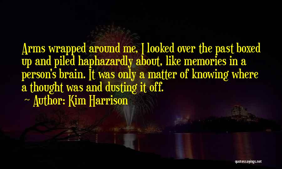 Kim Harrison Quotes: Arms Wrapped Around Me, I Looked Over The Past Boxed Up And Piled Haphazardly About, Like Memories In A Person's