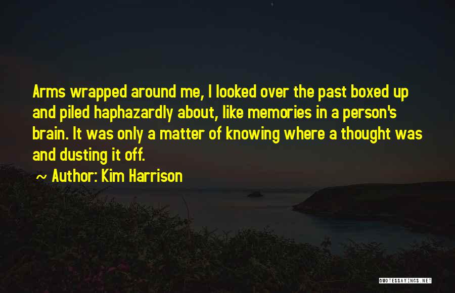 Kim Harrison Quotes: Arms Wrapped Around Me, I Looked Over The Past Boxed Up And Piled Haphazardly About, Like Memories In A Person's