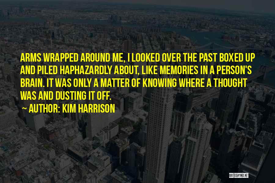 Kim Harrison Quotes: Arms Wrapped Around Me, I Looked Over The Past Boxed Up And Piled Haphazardly About, Like Memories In A Person's