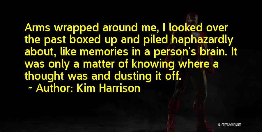 Kim Harrison Quotes: Arms Wrapped Around Me, I Looked Over The Past Boxed Up And Piled Haphazardly About, Like Memories In A Person's