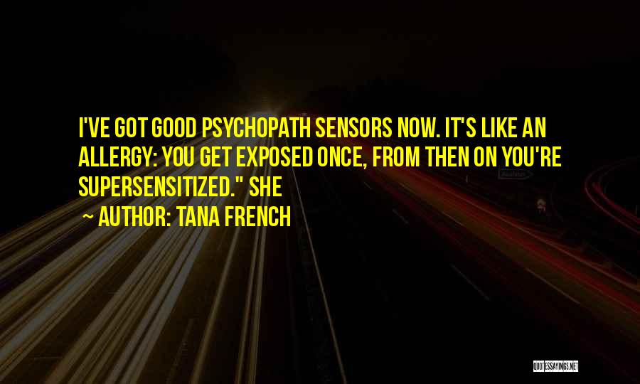 Tana French Quotes: I've Got Good Psychopath Sensors Now. It's Like An Allergy: You Get Exposed Once, From Then On You're Supersensitized. She